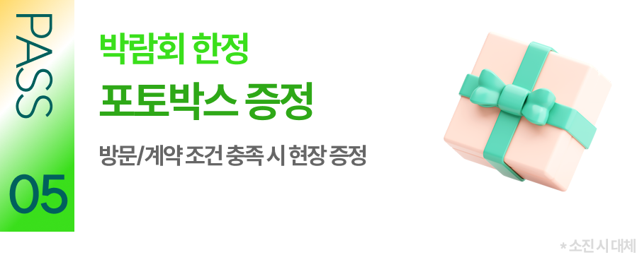 PASS 05 박람회 한정 포토박스 증정 방문/계약 조건 충족 시 현장 증정